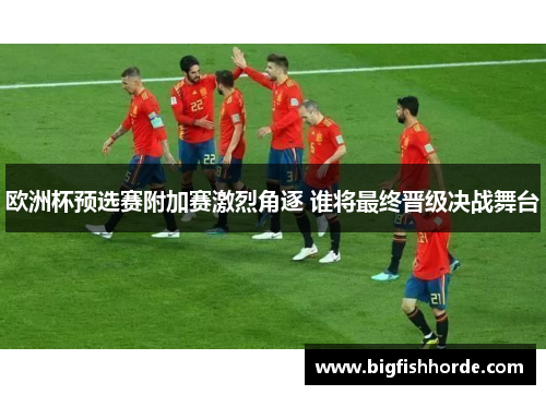 欧洲杯预选赛附加赛激烈角逐 谁将最终晋级决战舞台
