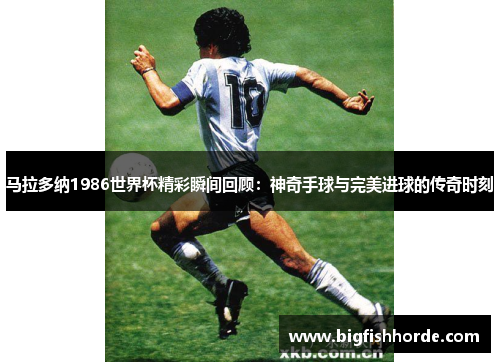 马拉多纳1986世界杯精彩瞬间回顾：神奇手球与完美进球的传奇时刻