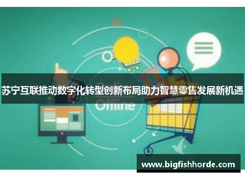 苏宁互联推动数字化转型创新布局助力智慧零售发展新机遇