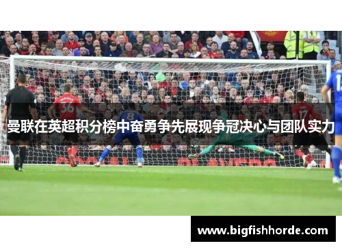 曼联在英超积分榜中奋勇争先展现争冠决心与团队实力