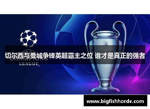 切尔西与曼城争锋英超霸主之位 谁才是真正的强者