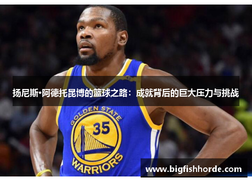 扬尼斯·阿德托昆博的篮球之路：成就背后的巨大压力与挑战