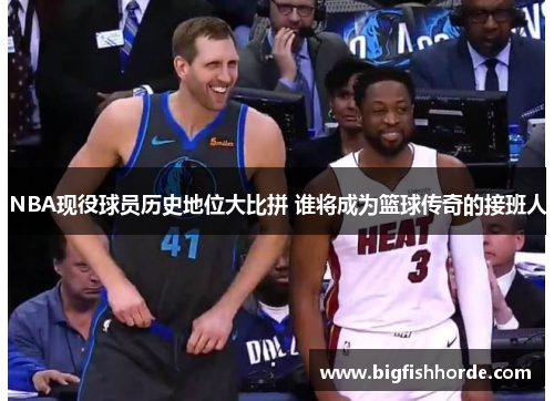 NBA现役球员历史地位大比拼 谁将成为篮球传奇的接班人