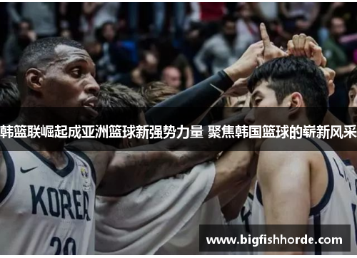 韩篮联崛起成亚洲篮球新强势力量 聚焦韩国篮球的崭新风采