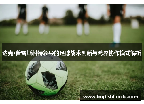 达克·普雷斯科特领导的足球战术创新与跨界协作模式解析